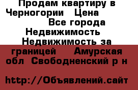 Продам квартиру в Черногории › Цена ­ 7 800 000 - Все города Недвижимость » Недвижимость за границей   . Амурская обл.,Свободненский р-н